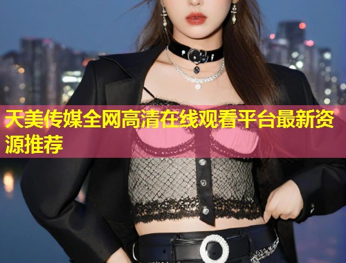天美传媒全网高清在线观看平台最新资源推荐 第1张 天美传媒全网高清在线观看平台最新资源推荐 第1张