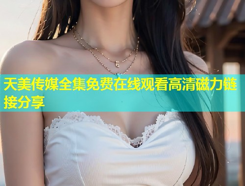 天美传媒全集免费在线观看高清磁力链接分享  第1张