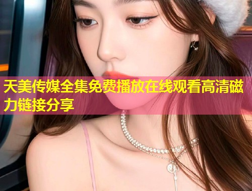 天美传媒全集免费播放在线观看高清磁力链接分享 第1张 天美传媒全集免费播放在线观看高清磁力链接分享 第1张