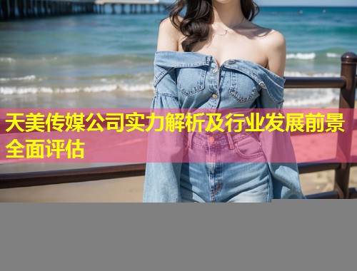 天美传媒公司实力解析及行业发展前景全面评估  第1张