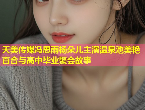 天美传媒冯思雨杨朵儿主演温泉池美艳百合与高中毕业聚会故事 第1张 天美传媒冯思雨杨朵儿主演温泉池美艳百合与高中毕业聚会故事 第1张