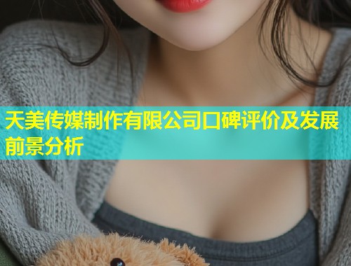 天美传媒制作有限公司口碑评价及发展前景分析 第1张 天美传媒制作有限公司口碑评价及发展前景分析 第1张