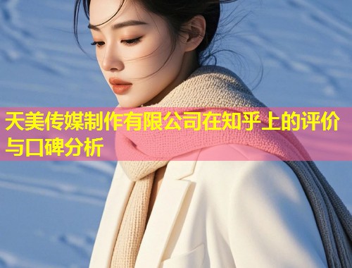 天美传媒制作有限公司在知乎上的评价与口碑分析 第1张 天美传媒制作有限公司在知乎上的评价与口碑分析 第1张