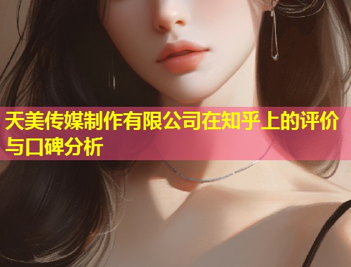 天美传媒制作有限公司在知乎上的评价与口碑分析 第2张 天美传媒制作有限公司在知乎上的评价与口碑分析 第2张