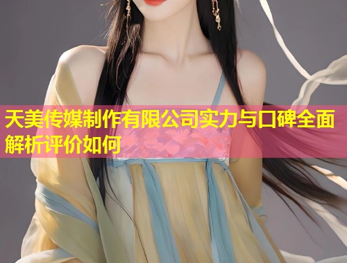 天美传媒制作有限公司实力与口碑全面解析评价如何 第1张 天美传媒制作有限公司实力与口碑全面解析评价如何 第1张