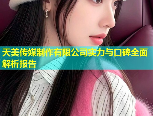 天美传媒制作有限公司实力与口碑全面解析报告  第1张