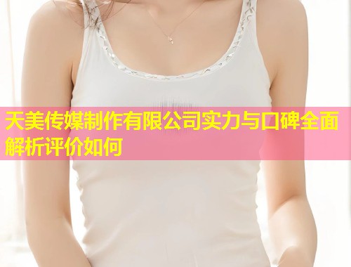 天美传媒制作有限公司实力与口碑全面解析评价如何 第2张 天美传媒制作有限公司实力与口碑全面解析评价如何 第2张