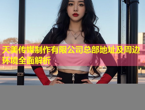 天美传媒制作有限公司总部地址及周边环境全面解析  第1张
