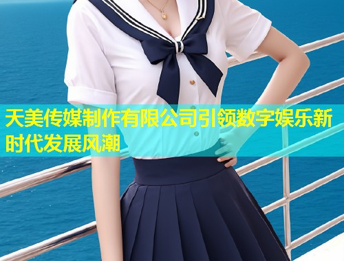 天美传媒制作有限公司引领数字娱乐新时代发展风潮 第1张 天美传媒制作有限公司引领数字娱乐新时代发展风潮 第1张