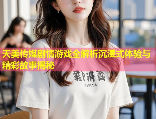 天美传媒剧情游戏全解析沉浸式体验与精彩故事揭秘  第1张