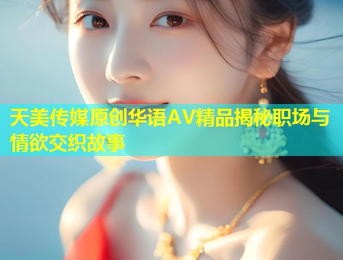 天美传媒原创华语AV精品揭秘职场与情欲交织故事  第1张