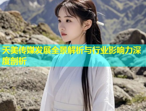 天美传媒发展全景解析与行业影响力深度剖析 第1张 天美传媒发展全景解析与行业影响力深度剖析 第1张