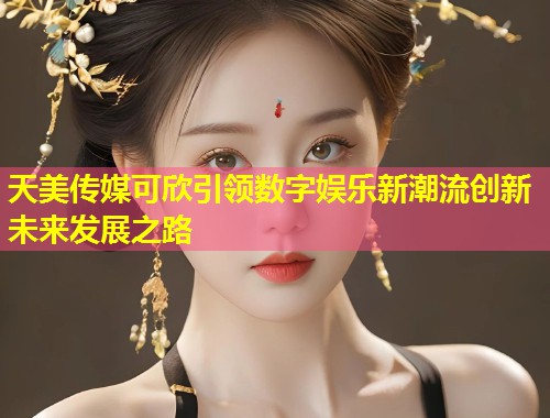 天美传媒可欣引领数字娱乐新潮流创新未来发展之路  第1张