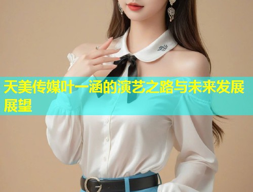 天美传媒叶一涵的演艺之路与未来发展展望 第1张 天美传媒叶一涵的演艺之路与未来发展展望 第1张