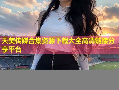 天美传媒合集资源下载大全高清链接分享平台  第2张