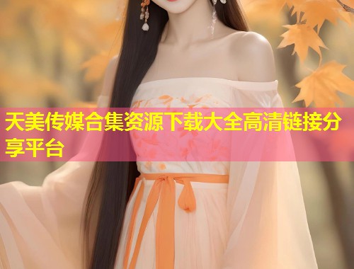 天美传媒合集资源下载大全高清链接分享平台  第1张