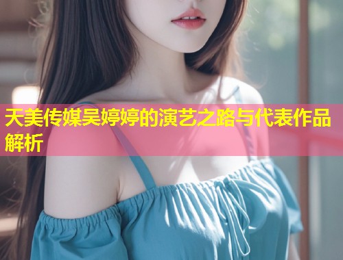 天美传媒吴婷婷的演艺之路与代表作品解析 第1张 天美传媒吴婷婷的演艺之路与代表作品解析 第1张