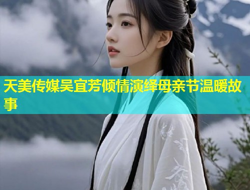天美传媒吴宜芳倾情演绎母亲节温暖故事 第2张 天美传媒吴宜芳倾情演绎母亲节温暖故事 第2张