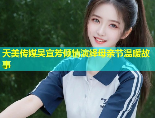 天美传媒吴宜芳倾情演绎母亲节温暖故事 第1张 天美传媒吴宜芳倾情演绎母亲节温暖故事 第1张