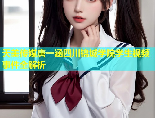 天美传媒唐一涵四川锦城学院学生视频事件全解析 第1张 天美传媒唐一涵四川锦城学院学生视频事件全解析 第1张