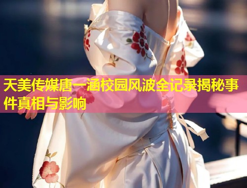 天美传媒唐一涵校园风波全记录揭秘事件真相与影响 第2张 天美传媒唐一涵校园风波全记录揭秘事件真相与影响 第2张