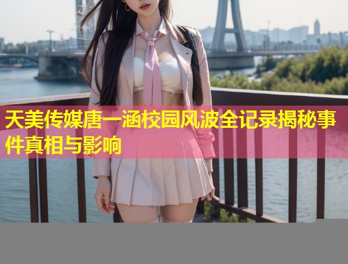 天美传媒唐一涵校园风波全记录揭秘事件真相与影响 第1张 天美传媒唐一涵校园风波全记录揭秘事件真相与影响 第1张