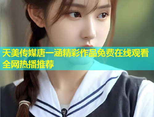 天美传媒唐一涵精彩作品免费在线观看全网热播推荐 第1张 天美传媒唐一涵精彩作品免费在线观看全网热播推荐 第1张