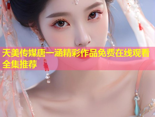 天美传媒唐一涵精彩作品免费在线观看全集推荐 第1张 天美传媒唐一涵精彩作品免费在线观看全集推荐 第1张