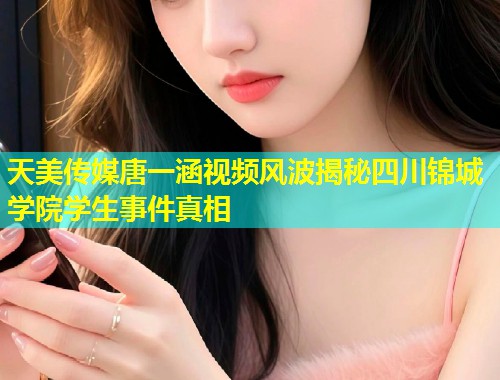 天美传媒唐一涵视频风波揭秘四川锦城学院学生事件真相 第1张 天美传媒唐一涵视频风波揭秘四川锦城学院学生事件真相 第1张