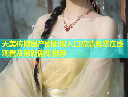 天美传媒国产剧影视入口高清免费在线观看及最新剧集推荐  第1张