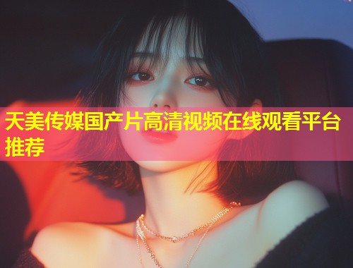 天美传媒国产片高清视频在线观看平台推荐 第1张 天美传媒国产片高清视频在线观看平台推荐 第1张