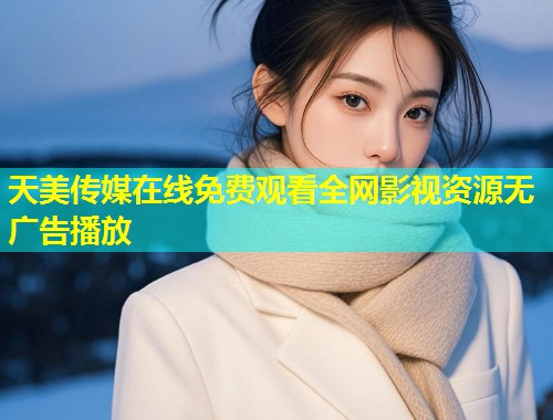 天美传媒在线免费观看全网影视资源无广告播放 第1张 天美传媒在线免费观看全网影视资源无广告播放 第1张