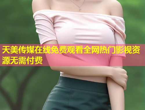 天美传媒在线免费观看全网热门影视资源无需付费 第1张 天美传媒在线免费观看全网热门影视资源无需付费 第1张