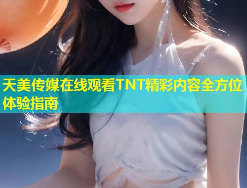 天美传媒在线观看TNT精彩内容全方位体验指南  第1张