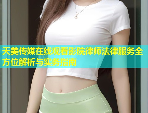 天美传媒在线观看影院律师法律服务全方位解析与实务指南 第1张 天美传媒在线观看影院律师法律服务全方位解析与实务指南 第1张
