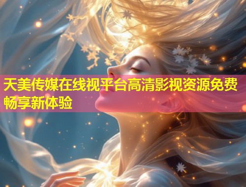 天美传媒在线视平台高清影视资源免费畅享新体验 第1张 天美传媒在线视平台高清影视资源免费畅享新体验 第1张