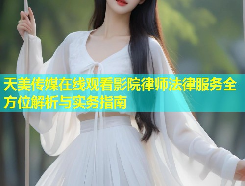 天美传媒在线观看影院律师法律服务全方位解析与实务指南 第2张 天美传媒在线观看影院律师法律服务全方位解析与实务指南 第2张