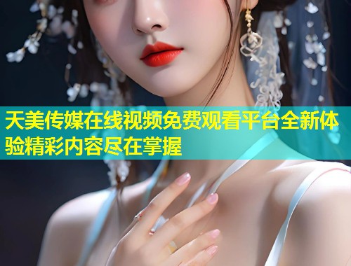 天美传媒在线视频免费观看平台全新体验精彩内容尽在掌握 第1张 天美传媒在线视频免费观看平台全新体验精彩内容尽在掌握 第1张