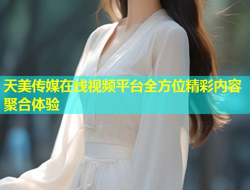 天美传媒在线视频平台全方位精彩内容聚合体验  第1张