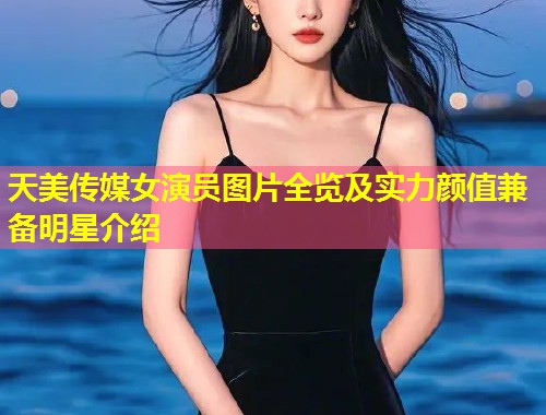 天美传媒女演员图片全览及实力颜值兼备明星介绍 第1张 天美传媒女演员图片全览及实力颜值兼备明星介绍 第1张