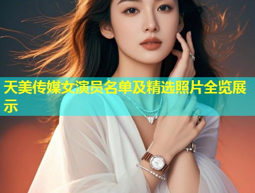 天美传媒女演员名单及精选照片全览展示 第1张 天美传媒女演员名单及精选照片全览展示 第1张