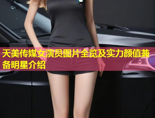 天美传媒女演员图片全览及实力颜值兼备明星介绍 第2张 天美传媒女演员图片全览及实力颜值兼备明星介绍 第2张