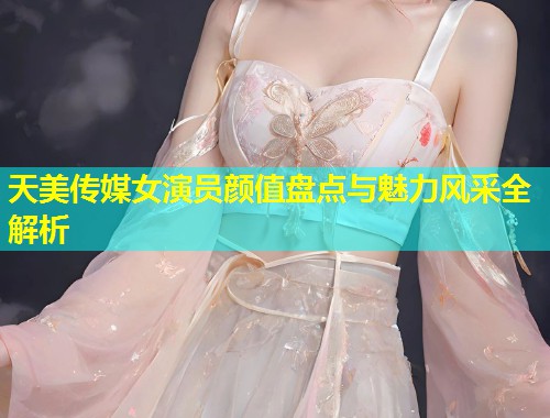 天美传媒女演员颜值盘点与魅力风采全解析  第1张