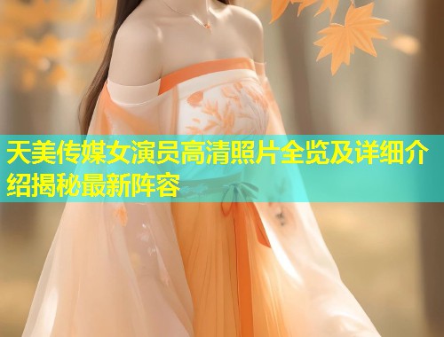 天美传媒女演员高清照片全览及详细介绍揭秘最新阵容  第1张