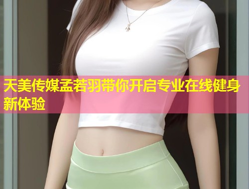天美传媒孟若羽带你开启专业在线健身新体验  第1张
