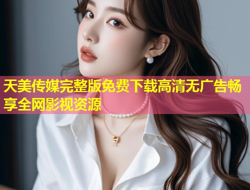 天美传媒完整版免费下载高清无广告畅享全网影视资源 第1张 天美传媒完整版免费下载高清无广告畅享全网影视资源 第1张
