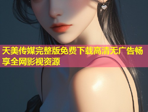 天美传媒完整版免费下载高清无广告畅享全网影视资源 第2张 天美传媒完整版免费下载高清无广告畅享全网影视资源 第2张