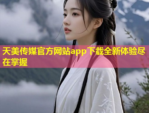天美传媒官方网站app下载全新体验尽在掌握 第2张 天美传媒官方网站app下载全新体验尽在掌握 第2张