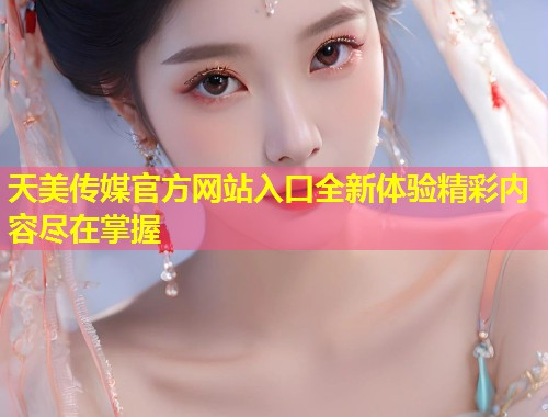 天美传媒官方网站入口全新体验精彩内容尽在掌握  第1张