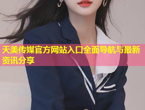 天美传媒官方网站入口全面导航与最新资讯分享 第1张 天美传媒官方网站入口全面导航与最新资讯分享 第1张